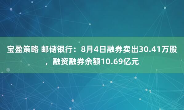 宝盈策略 邮储银行：8月4日融券卖出30.41万股，融资融券余额10.69亿元