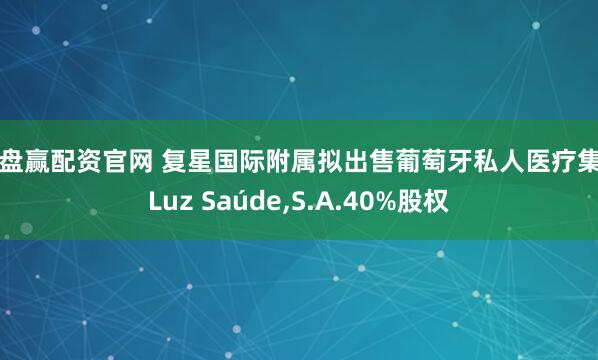 盘盘赢配资官网 复星国际附属拟出售葡萄牙私人医疗集团Luz Saúde,S.A.40%股权