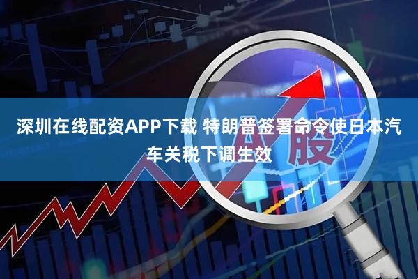 深圳在线配资APP下载 特朗普签署命令使日本汽车关税下调生效