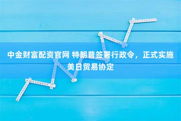 中金财富配资官网 特朗普签署行政令，正式实施美日贸易协定
