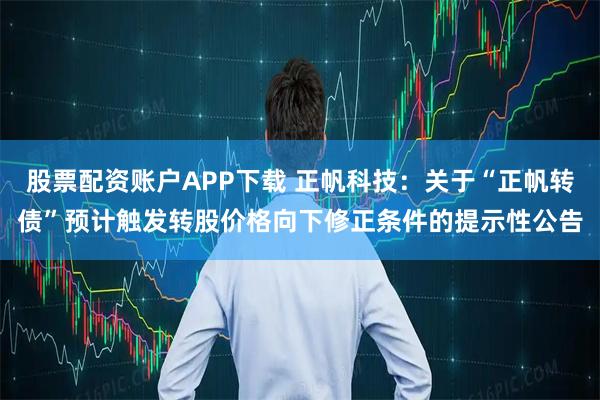 股票配资账户APP下载 正帆科技：关于“正帆转债”预计触发转股价格向下修正条件的提示性公告