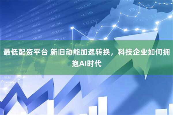 最低配资平台 新旧动能加速转换，科技企业如何拥抱AI时代