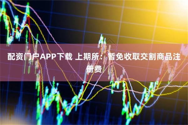 配资门户APP下载 上期所：暂免收取交割商品注册费