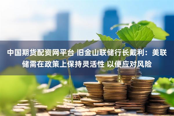 中国期货配资网平台 旧金山联储行长戴利：美联储需在政策上保持灵活性 以便应对风险