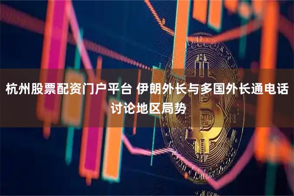 杭州股票配资门户平台 伊朗外长与多国外长通电话 讨论地区局势