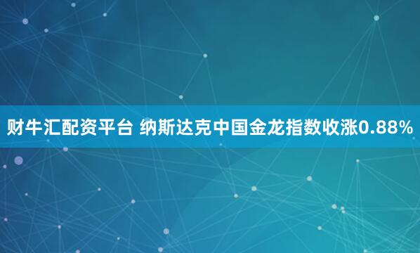 财牛汇配资平台 纳斯达克中国金龙指数收涨0.88%