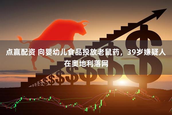 点赢配资 向婴幼儿食品投放老鼠药，39岁嫌疑人在奥地利落网